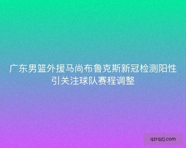 广东男篮外援马尚布鲁克斯新冠检测阳性引关注球队赛程调整